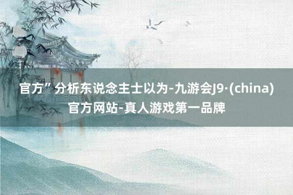 官方”分析东说念主士以为-九游会J9·(china)官方网站-真人游戏第一品牌
