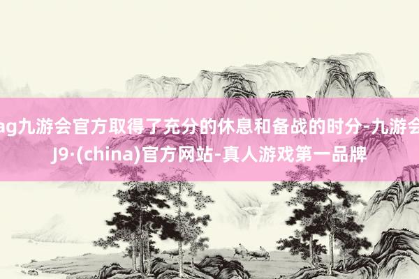 ag九游会官方取得了充分的休息和备战的时分-九游会J9·(china)官方网站-真人游戏第一品牌