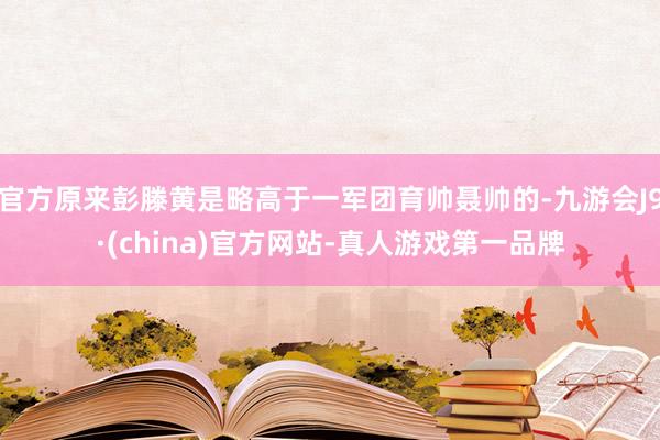 官方原来彭滕黄是略高于一军团育帅聂帅的-九游会J9·(china)官方网站-真人游戏第一品牌