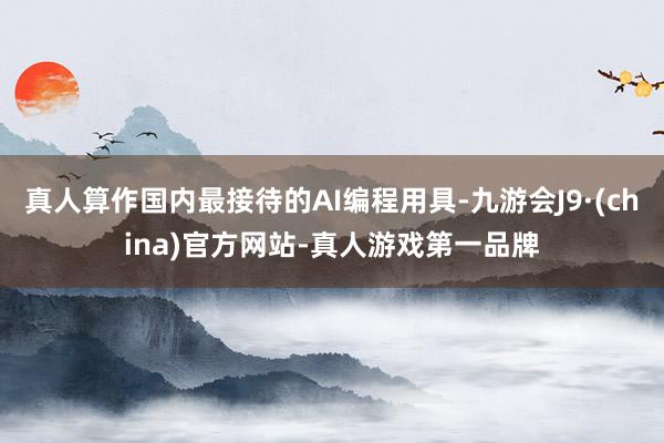 真人算作国内最接待的AI编程用具-九游会J9·(china)官方网站-真人游戏第一品牌