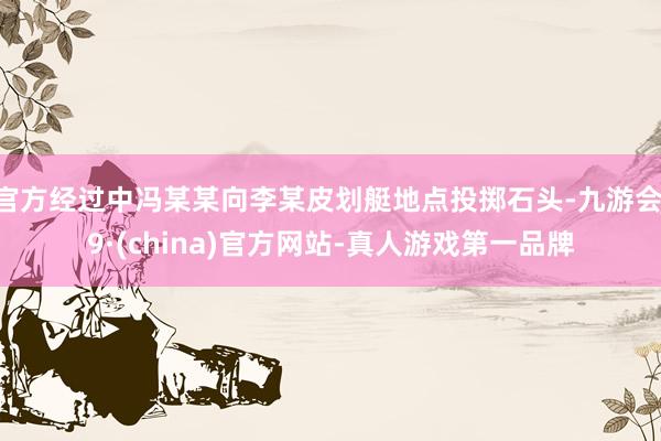 官方经过中冯某某向李某皮划艇地点投掷石头-九游会J9·(china)官方网站-真人游戏第一品牌