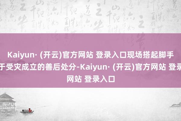 Kaiyun· (开云)官方网站 登录入口现场搭起脚手架用于受灾成立的善后处分-Kaiyun· (开云)官方网站 登录入口