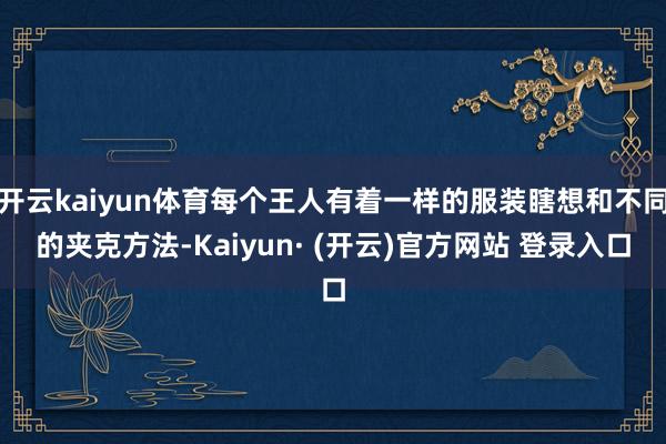 开云kaiyun体育每个王人有着一样的服装瞎想和不同的夹克方法-Kaiyun· (开云)官方网站 登录入口