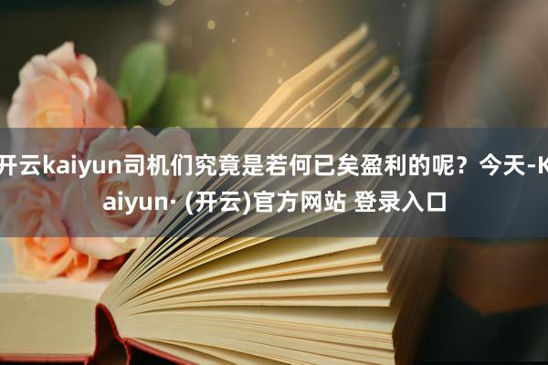 开云kaiyun司机们究竟是若何已矣盈利的呢？今天-Kaiyun· (开云)官方网站 登录入口