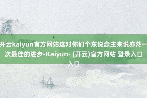 开云kaiyun官方网站这对你们个东说念主来说亦然一次最佳的进步-Kaiyun· (开云)官方网站 登录入口