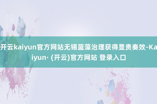 开云kaiyun官方网站无锡蓝藻治理获得显贵奏效-Kaiyun· (开云)官方网站 登录入口