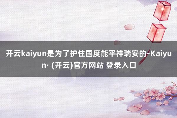开云kaiyun是为了护住国度能平祥瑞安的-Kaiyun· (开云)官方网站 登录入口