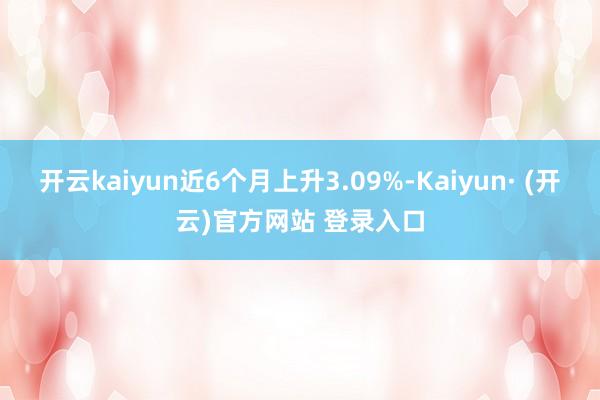 开云kaiyun近6个月上升3.09%-Kaiyun· (开云)官方网站 登录入口
