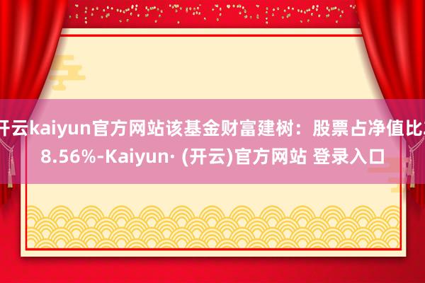 开云kaiyun官方网站该基金财富建树：股票占净值比28.56%-Kaiyun· (开云)官方网站 登录入口