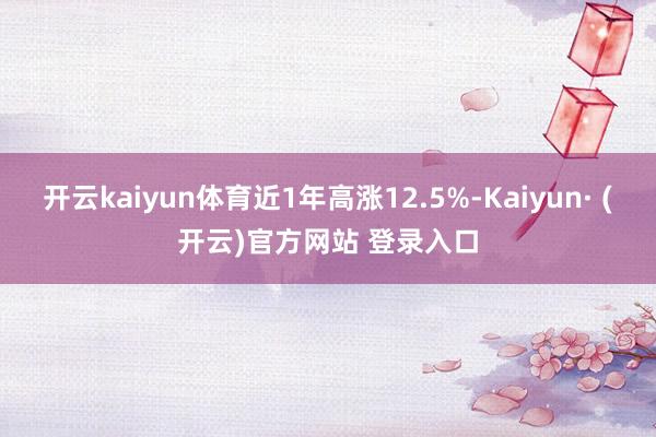 开云kaiyun体育近1年高涨12.5%-Kaiyun· (开云)官方网站 登录入口