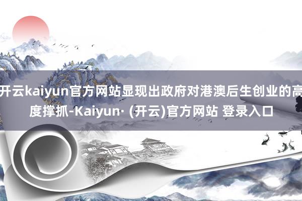 开云kaiyun官方网站显现出政府对港澳后生创业的高度撑抓-Kaiyun· (开云)官方网站 登录入口