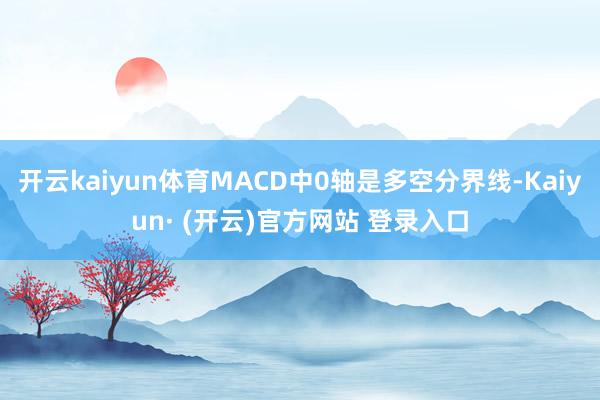 开云kaiyun体育MACD中0轴是多空分界线-Kaiyun· (开云)官方网站 登录入口