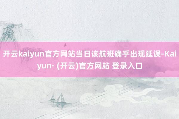 开云kaiyun官方网站当日该航班确乎出现延误-Kaiyun· (开云)官方网站 登录入口