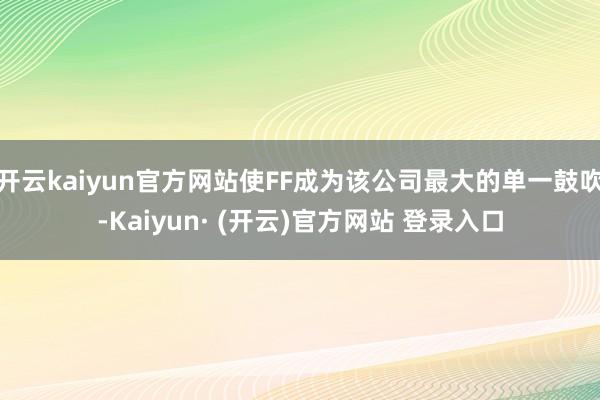 开云kaiyun官方网站使FF成为该公司最大的单一鼓吹-Kaiyun· (开云)官方网站 登录入口