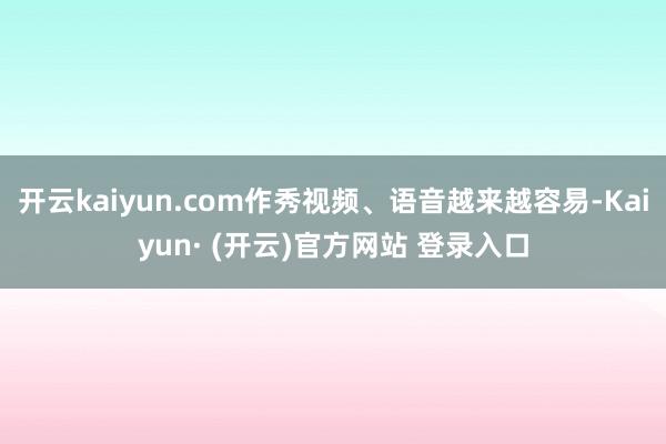 开云kaiyun.com作秀视频、语音越来越容易-Kaiyun· (开云)官方网站 登录入口