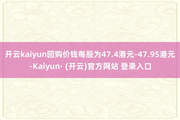 开云kaiyun回购价钱每股为47.4港元-47.95港元-Kaiyun· (开云)官方网站 登录入口