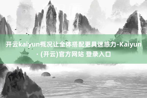 开云kaiyun概况让全体搭配更具迷惑力-Kaiyun· (开云)官方网站 登录入口
