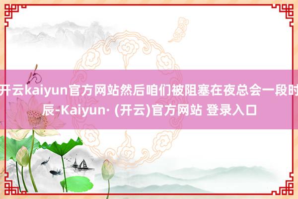 开云kaiyun官方网站然后咱们被阻塞在夜总会一段时辰-Kaiyun· (开云)官方网站 登录入口