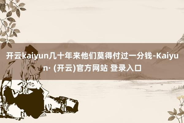 开云kaiyun几十年来他们莫得付过一分钱-Kaiyun· (开云)官方网站 登录入口