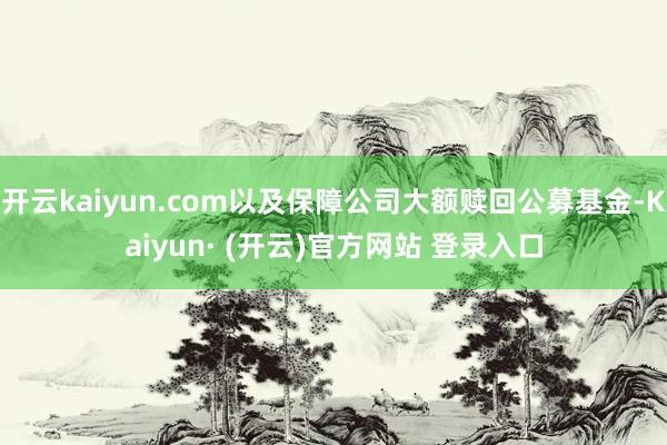 开云kaiyun.com以及保障公司大额赎回公募基金-Kaiyun· (开云)官方网站 登录入口