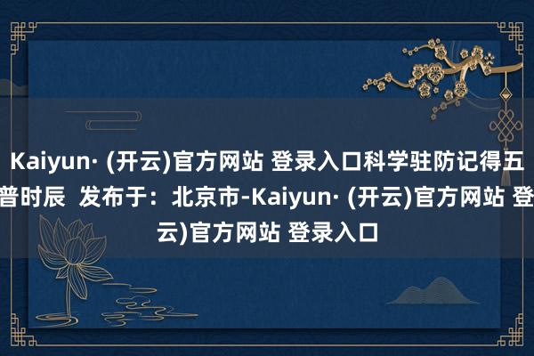 Kaiyun· (开云)官方网站 登录入口科学驻防记得五点 | 科普时辰  发布于：北京市-Kaiyun· (开云)官方网站 登录入口