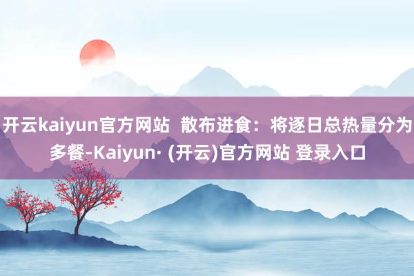 开云kaiyun官方网站  散布进食：将逐日总热量分为多餐-Kaiyun· (开云)官方网站 登录入口