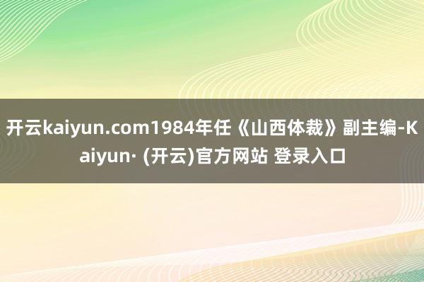 开云kaiyun.com1984年任《山西体裁》副主编-Ka