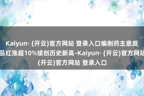 Kaiyun· (开云)官方网站 登录入口编削药主意反回生跃