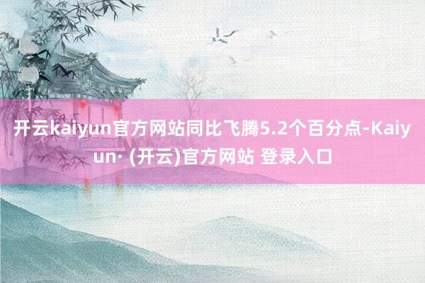 开云kaiyun官方网站同比飞腾5.2个百分点-Kaiyun