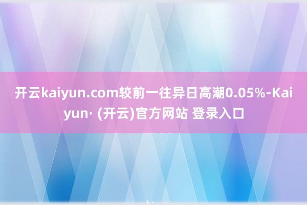开云kaiyun.com较前一往异日高潮0.05%-Kaiy