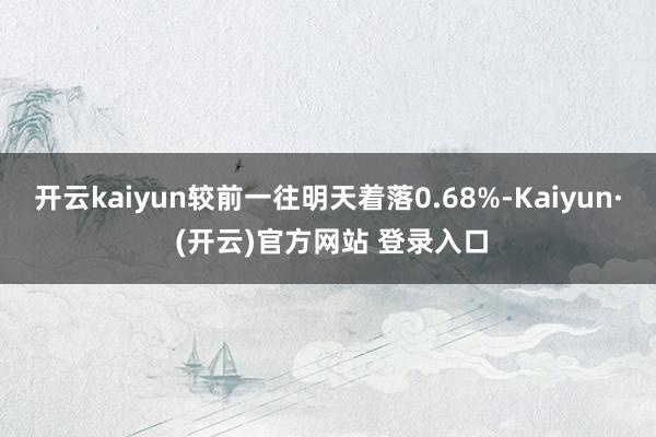 开云kaiyun较前一往明天着落0.68%-Kaiyun· 