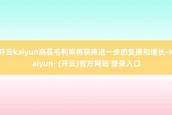 开云kaiyun商品毛利率将获得进一步的复原和增长-Kaiyun· (开云)官方网站 登录入口