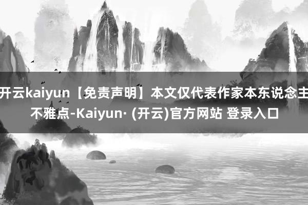 开云kaiyun【免责声明】本文仅代表作家本东说念主不雅点-Kaiyun· (开云)官方网站 登录入口