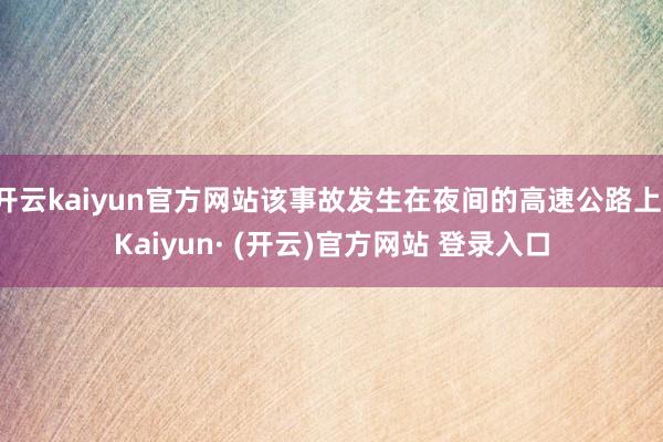 开云kaiyun官方网站该事故发生在夜间的高速公路上-Kaiyun· (开云)官方网站 登录入口
