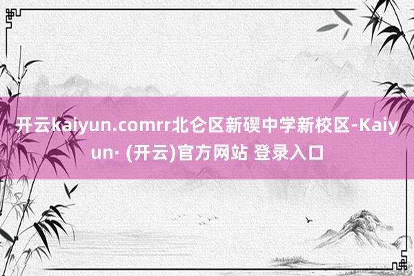 开云kaiyun.comrr北仑区新碶中学新校区-Kaiyun· (开云)官方网站 登录入口