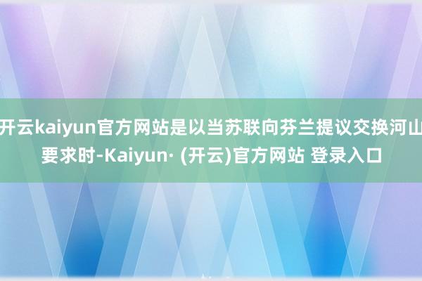 开云kaiyun官方网站是以当苏联向芬兰提议交换河山要求时-