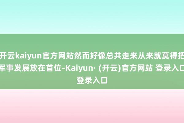 开云kaiyun官方网站然而好像总共走来从来就莫得把军事发展