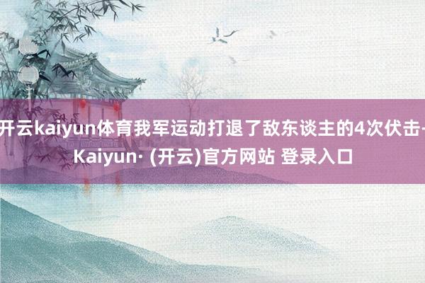 开云kaiyun体育我军运动打退了敌东谈主的4次伏击-Kai