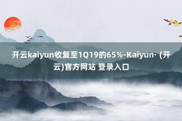 开云kaiyun收复至1Q19的65%-Kaiyun· (开云)官方网站 登录入口