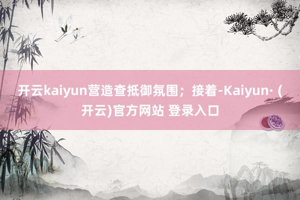 开云kaiyun营造查抵御氛围；接着-Kaiyun· (开云