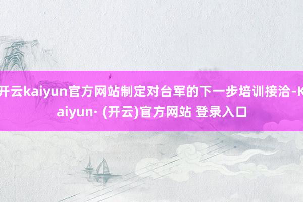开云kaiyun官方网站制定对台军的下一步培训接洽-Kaiy