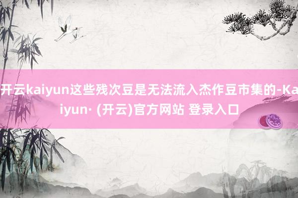 开云kaiyun这些残次豆是无法流入杰作豆市集的-Kaiyu