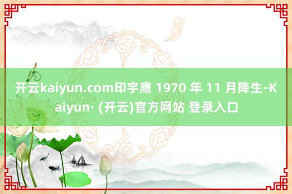 开云kaiyun.com印宇鹰 1970 年 11 月降生-