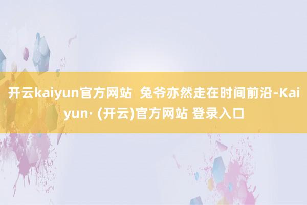 开云kaiyun官方网站  兔爷亦然走在时间前沿-Kaiyu