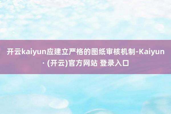 开云kaiyun应建立严格的图纸审核机制-Kaiyun· (开云)官方网站 登录入口