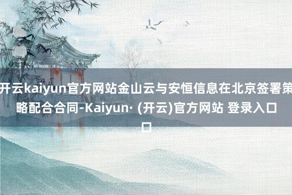 开云kaiyun官方网站金山云与安恒信息在北京签署策略配合合同-Kaiyun· (开云)官方网站 登录入口