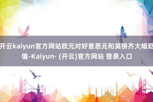 开云kaiyun官方网站欧元对好意思元和英镑齐大幅贬值-Kaiyun· (开云)官方网站 登录入口