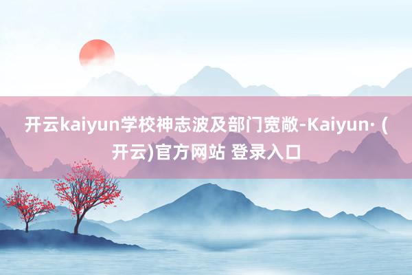 开云kaiyun学校神志波及部门宽敞-Kaiyun· (开云)官方网站 登录入口