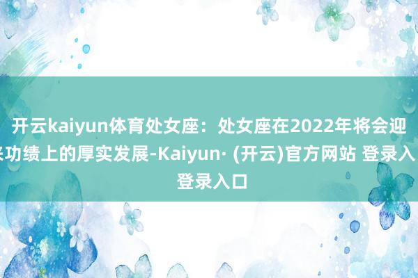 开云kaiyun体育处女座：处女座在2022年将会迎来功绩上的厚实发展-Kaiyun· (开云)官方网站 登录入口