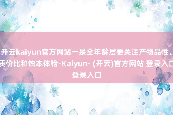 开云kaiyun官方网站一是全年龄层更关注产物品性、质价比和蚀本体验-Kaiyun· (开云)官方网站 登录入口